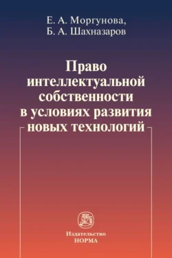 Право интеллектуальной собственности в условиях развития новых технологий Елена Моргунова и Бениамин Шахназаров