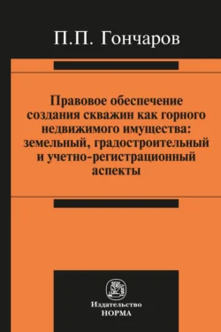 Правовое обеспечение создания скважин как горного недвижимого имущества: земельный, градостроительный и учетно-регистрационный аспекты, Павел Гончаров