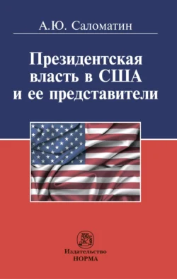 Президентская власть в США и ее представители (сравнительные политологические и конституционно-правовые очерки) Алексей Саломатин