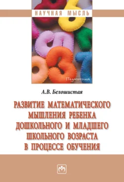 Развитие математического мышления ребенка дошкольного и младшего школьного возраста в процессе обучения, Анна Белошистая