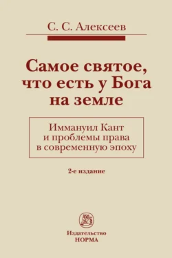 Самое святое, что есть у Бога на земле. Иммануил Кант и проблемы права в современную эпоху, Сергей Алексеев