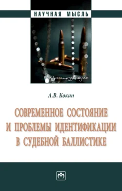 Современное состояние и проблемы идентификации в судебной баллистике: Монография, Андрей Кокин