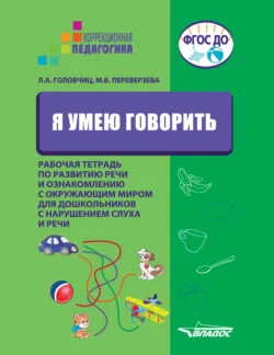 Я умею говорить. Рабочая тетрадь по развитию речи и ознакомлению с окружающим миром для дошкольников с нарушениями слуха и речи, Людмила Головчиц