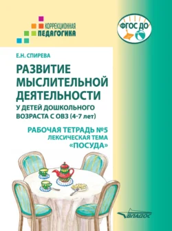 Развитие мыслительной деятельности у детей дошкольного возраста с ОВЗ (4-7 лет). Рабочая тетрадь № 5. Лексическая тема «Посуда», Елена Спирева