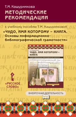 Методические рекомендации к учебному пособию Т.М. Кашурниковой «Чудо, имя которому – книга. Основы информационно-библиографической грамотности». 5-7 класс., Татьяна Кашурникова