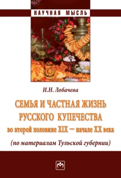 Семья и частная жизнь русского купечества во второй половине XIX – начале XX века (по материалам Тульской губернии), Ирина Лобачева