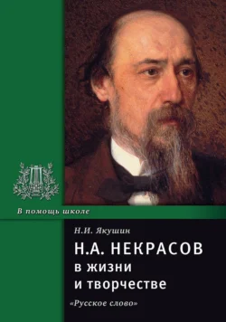 Н.А. Некрасов в жизни и творчестве. Учебное пособие для школ, гимназий, лицеев и колледжей, Николай Якушин