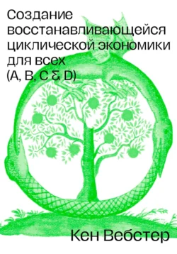 Создание восстанавливающейся циклической экономики для всех (А, B, C, D), Кен Вебстер