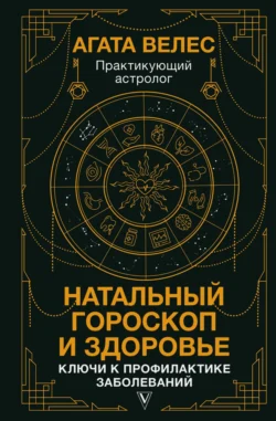 Натальный гороскоп и здоровье. Ключи к профилактике заболеваний, Агата Велес