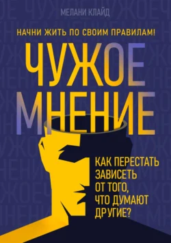 Чужое мнение. Как перестать зависеть от того, что думают другие?, Мелани Клайд