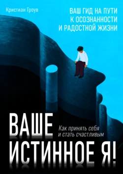 Ваше истинное Я. Как принять себя и стать счастливым, Кристиан Гроув