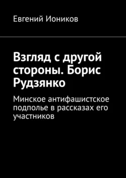 Взгляд с другой стороны. Борис Рудзянко. Минское антифашистское подполье в рассказах его участников, Евгений Иоников