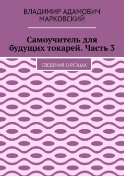 Самоучитель для будущих токарей. Часть 3. Сведения о резцах Владимир Марковский