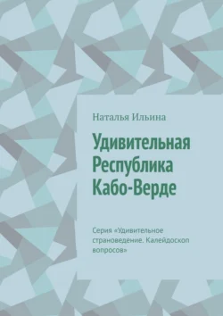 Удивительная Республика Кабо-Верде. Серия «Удивительное страноведение. Калейдоскоп вопросов» Наталья Ильина