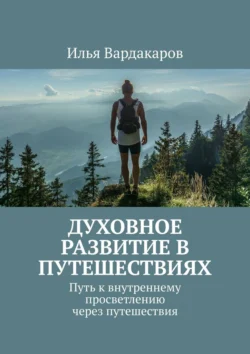 Духовное развитие в путешествиях. Путь к внутреннему просветлению через путешествия, Илья Вардакаров