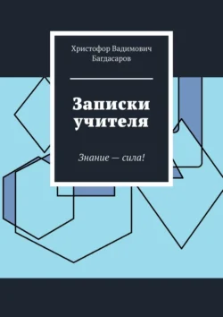 Записки учителя. Знание – сила!, Христофор Багдасаров