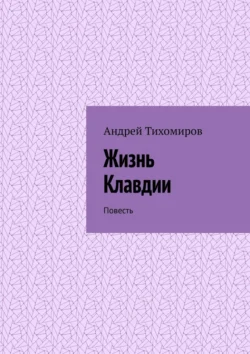 Жизнь Клавдии. Повесть Андрей Тихомиров