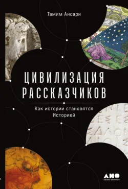 Цивилизация рассказчиков: как истории становятся Историей, Тамим Ансари