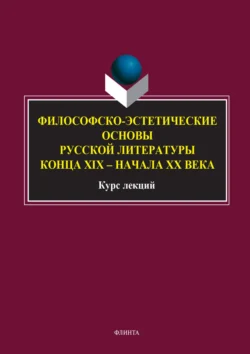 Философско-эстетические основы русской литературы конца XIX – начала XX века. Курс лекций 