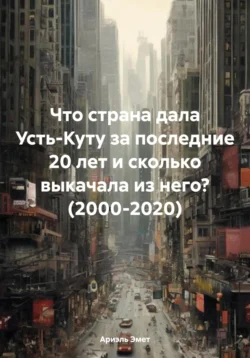 Что страна дала Усть-Куту за последние 20 лет и сколько выкачала из него? (2000-2020) Ариэль Эмет