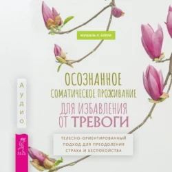 Осознанное соматическое проживание для избавления от тревоги. Телесно-ориентированный подход для преодоления страха и беспокойства, Мишель Л. Блюм