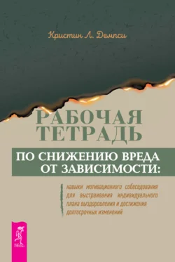 Рабочая тетрадь по снижению вреда от зависимости: навыки мотивационного собеседования для выстраивания индивидуального плана выздоровления и достижения долгосрочных изменений, Кристин Л. Демпси