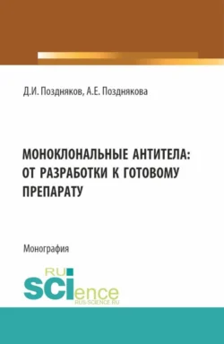 Моноклональные антитела: от разработки к готовому препарату. (Аспирантура  Бакалавриат  Магистратура  Специалитет). Монография. Дмитрий Поздняков и Анастасия Позднякова