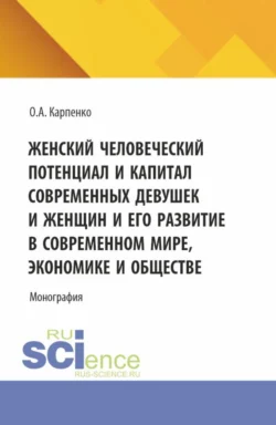 Женский человеческий потенциал и капитал современных девушек и женщин и его развитие в современном мире, экономике и обществе. (Аспирантура). Монография., Ольга Карпенко