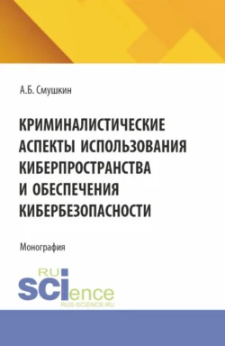 Криминалистические аспекты использования киберпространства и обеспечения кибербезопасности. (Аспирантура, Магистратура, Специалитет). Монография., Александр Смушкин