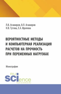 Вероятностные методы и компьютерная реализация расчетов на прочность при переменных нагрузках. (Аспирантура  Магистратура). Монография. Наталья Тутова и Левон Агамиров