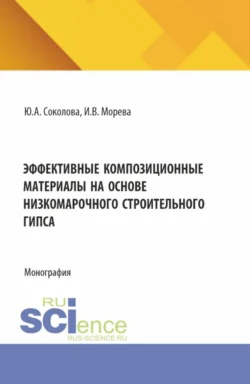 Эффективные композиционные материалы на основе низкомарочного строительного гипса. (Аспирантура  Бакалавриат  Магистратура). Монография. Юлия Соколова и Инна Морева