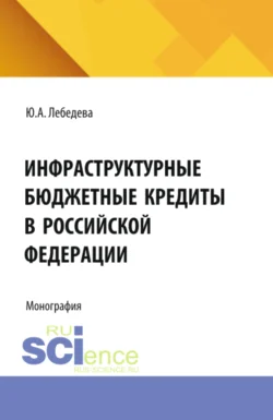 Инфраструктурные бюджетные кредиты в Российской Федерации. (Аспирантура, Бакалавриат, Магистратура). Монография., Юлия Лебедева