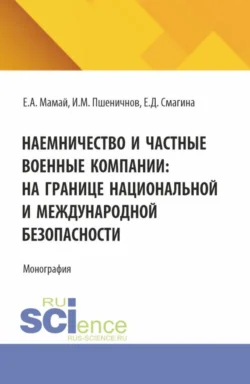 Наемничество и частные военные компании: на границе национальной и международной безопасности. (Аспирантура, Бакалавриат, Магистратура). Монография., Евгений Мамай