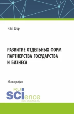 Развитие отдельных форм партнерства государства и бизнеса. (Аспирантура, Бакалавриат, Магистратура). Монография., Инна Шор