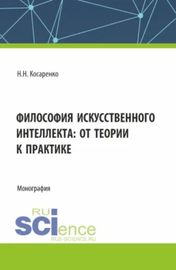 Философия искусственного интеллекта : от теории к практике. (Аспирантура, Магистратура, Специалитет). Монография., Николай Косаренко