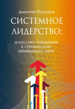 Системное лидерство. Искусство управления в стремительно меняющемся мире, Дмитрий Полищук