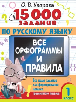 15000 заданий по русскому языку. Все орфограммы и правила. Все виды заданий для формирования навыка грамотного письма. 1 класс, Ольга Узорова