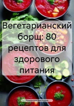 Вегетарианский борщ: 80 рецептов для здорового питания, Романова Виктория