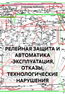 РЕЛЕЙНАЯ ЗАЩИТА И АВТОМАТИКА -ЭКСПЛУАТАЦИЯ, ОТКАЗЫ, ТЕХНОЛОГИЧЕСКИЕ НАРУШЕНИЯ, Александр Хренников