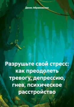 Разрушьте свой стресс: как преодолеть тревогу, депрессию, гнев, психическое расстройство, Денис Абрамовских