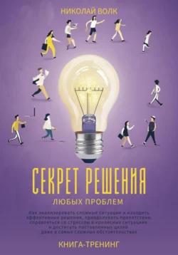 Секрет решения любых проблем. Как анализировать сложные ситуации и находить эффективные решения, преодолевать препятствия, справляться со стрессом и достигать поставленных целей, Николай Волк