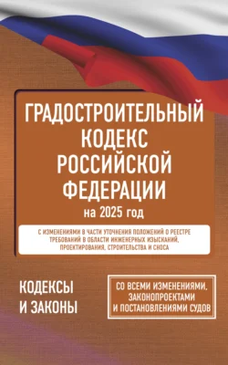 Градостроительный кодекс Российской Федерации на 2025 год. Со всеми изменениями  законопроектами и постановлениями судов 