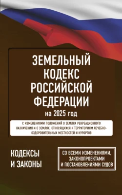 Земельный кодекс Российской Федерации на 2025 год. Со всеми изменениями  законопроектами и постановлениями судов 