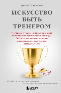 Искусство быть тренером. Методики лучших мировых тренеров по созданию чемпионской команды. Секреты мотивации, которые вдохновляют спортсменов всегда быть № 1, Джон О′Салливан