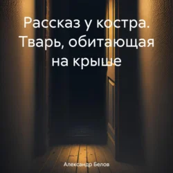 Рассказ у костра. Тварь, обитающая на крыше, Александр Белов