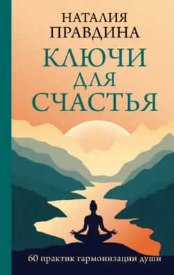 Ключи для счастья. 60 практик гармонизации души Наталия Правдина