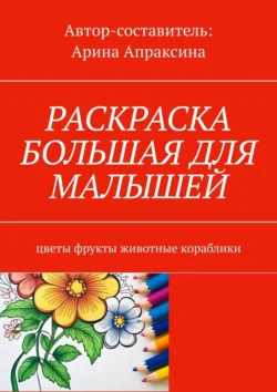 Раскраска большая для малышей. Цветы, фрукты, животные, кораблики, Арина Апраксина