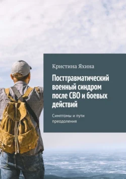 Посттравматический военный синдром после СВО и боевых действий. Симптомы и пути преодоления Кристина Яхина