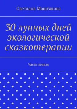 30 лунных дней экологической сказкотерапии. Часть первая, Светлана Маштакова