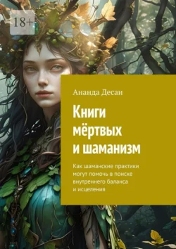 Книги мёртвых и шаманизм. Как шаманские практики могут помочь в поиске внутреннего баланса и исцеления, Ананда Десаи